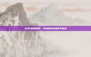 尘埃2配置指南，打造你的终极赛车体验