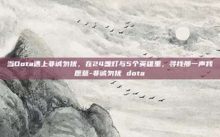 当Dota遇上非诚勿扰，在24盏灯与5个英雄里，寻找那一声我愿意-非诚勿扰 dota
