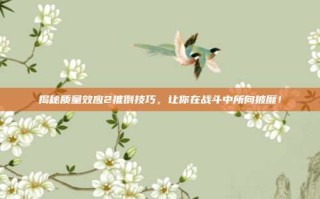 揭秘质量效应2推倒技巧，让你在战斗中所向披靡！
