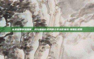 从录像带到流媒体，我与爱酷影视网的十年光影情书-爱酷影视网