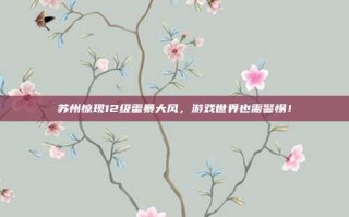 苏州惊现12级雷暴大风，游戏世界也需警惕！
