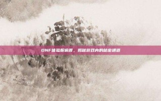 DNF体验服偷渡，揭秘游戏内的秘密通道