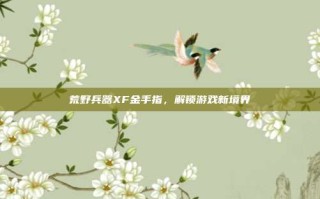 荒野兵器XF金手指，解锁游戏新境界