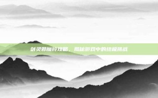 剑灵邪魔铃攻略，揭秘游戏中的终极挑战