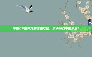 掌握CF雷神龙的终极攻略，成为游戏中的霸主！