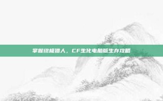 掌握终极猎人，CF生化电脑版生存攻略