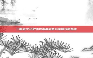 三国志12历史事件深度解析与策略攻略指南