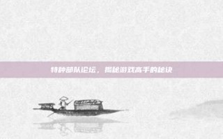 特种部队论坛，揭秘游戏高手的秘诀