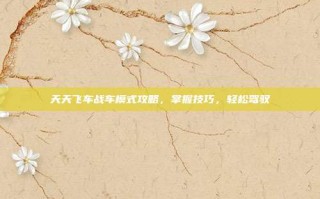 天天飞车战车模式攻略，掌握技巧，轻松驾驭