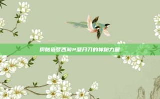 揭秘造梦西游2凝月刀的神秘力量
