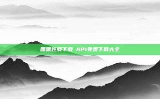 嘿嘿连载下载汅API免费下载大全