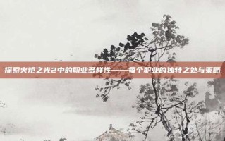 探索火炬之光2中的职业多样性——每个职业的独特之处与策略