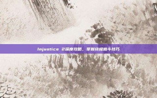 Injustice 2深度攻略，掌握终极格斗技巧