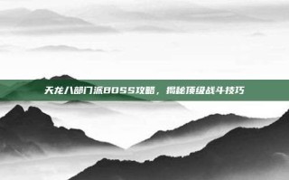 天龙八部门派BOSS攻略，揭秘顶级战斗技巧