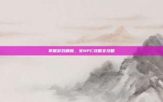 掌握游戏精髓，女NPC攻略全攻略