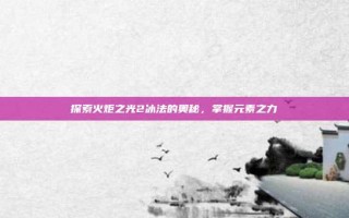 探索火炬之光2冰法的奥秘，掌握元素之力