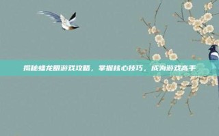 揭秘蟠龙眼游戏攻略，掌握核心技巧，成为游戏高手
