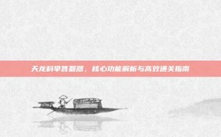 天龙科举答题器，核心功能解析与高效通关指南