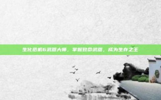 生化危机6武器大师，掌握致命武器，成为生存之王