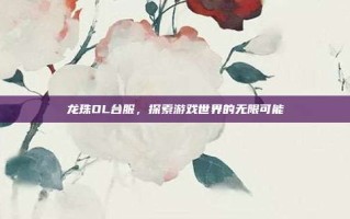 龙珠OL台服，探索游戏世界的无限可能