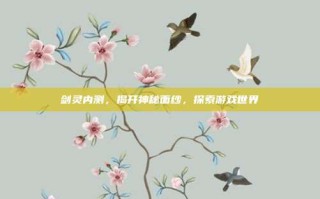 剑灵内测，揭开神秘面纱，探索游戏世界