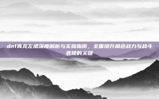 dnf青龙左槽深度解析与实操指南，全面提升角色战力与战斗表现的关键