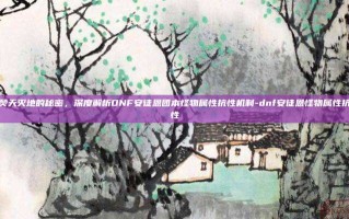 焚天灭地的秘密，深度解析DNF安徒恩团本怪物属性抗性机制-dnf安徒恩怪物属性抗性