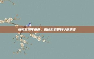 绯斩三周年皮肤，揭秘游戏界的华丽蜕变
