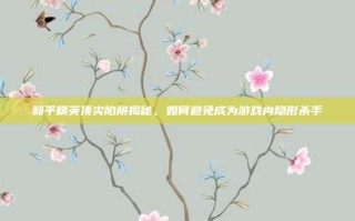 和平精英顶尖陷阱揭秘，如何避免成为游戏内隐形杀手