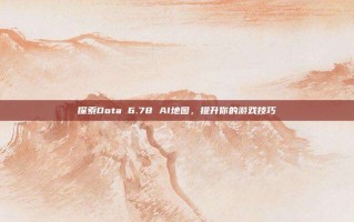 探索Dota 6.78 AI地图，提升你的游戏技巧