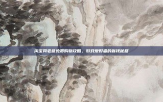 淘宝网老爹免费购物攻略，游戏爱好者的省钱秘籍