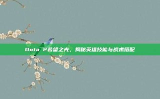 Dota 2希望之光，揭秘英雄技能与战术搭配