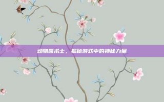 动物园术士，揭秘游戏中的神秘力量