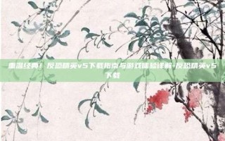 重温经典！反恐精英v5下载指南与游戏体验详解-反恐精英v5下载