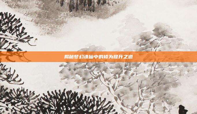 揭秘梦幻诛仙中的修为提升之道-第1张图片-速奇网 揭秘梦幻诛仙中的修为提升之道-第1张图片-速奇网