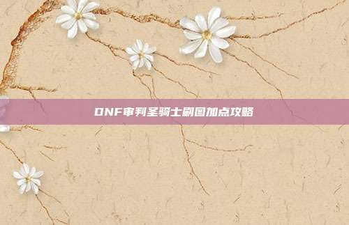 DNF审判圣骑士刷图加点攻略-第1张图片-速奇网 DNF审判圣骑士刷图加点攻略-第1张图片-速奇网