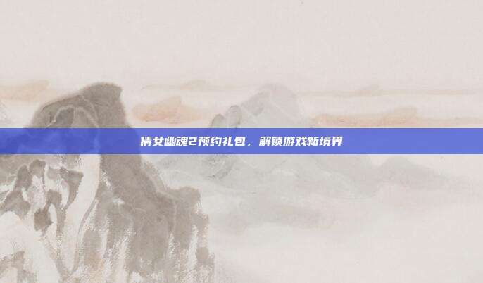 倩女幽魂2预约礼包,解锁游戏新境界-第1张图片-速奇网 倩女幽魂2预约礼包,解锁游戏新境界-第1张图片-速奇网