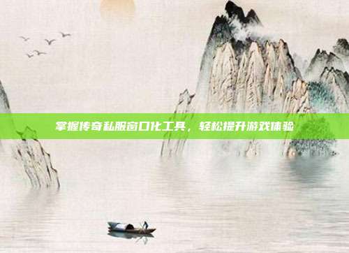 掌握传奇私服窗口化工具,轻松提升游戏体验-第1张图片-速奇网 掌握传奇私服窗口化工具,轻松提升游戏体验-第1张图片-速奇网