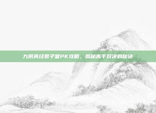 九阴真经君子堂PK攻略,揭秘高手对决的秘诀-第1张图片-速奇网 九阴真经君子堂PK攻略,揭秘高手对决的秘诀-第1张图片-速奇网