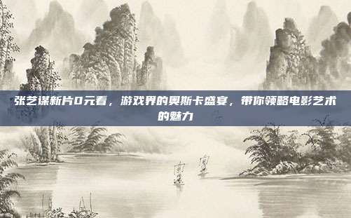 张艺谋新片0元看,游戏界的奥斯卡盛宴,带你领略电影艺术的魅力-第1张图片-速奇网 张艺谋新片0元看,游戏界的奥斯卡盛宴,带你领略电影艺术的魅力-第1张图片-速奇网