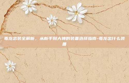 毒龙出装全解析,从新手到大神的装备选择指南-毒龙出什么装备-第1张图片-速奇网 毒龙出装全解析,从新手到大神的装备选择指南-毒龙出什么装备-第1张图片-速奇网