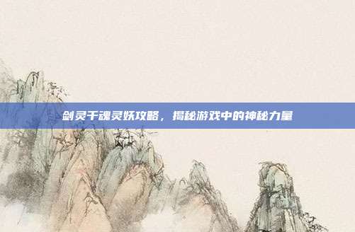剑灵千魂灵妖攻略,揭秘游戏中的神秘力量-第1张图片-速奇网 剑灵千魂灵妖攻略,揭秘游戏中的神秘力量-第1张图片-速奇网