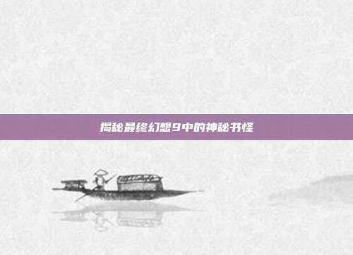 揭秘最终幻想9中的神秘书怪-第1张图片-速奇网 揭秘最终幻想9中的神秘书怪-第1张图片-速奇网
