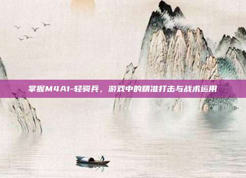掌握M4A1-轻骑兵,游戏中的精准打击与战术运用-第1张图片-速奇网 掌握M4A1-轻骑兵,游戏中的精准打击与战术运用-第1张图片-速奇网