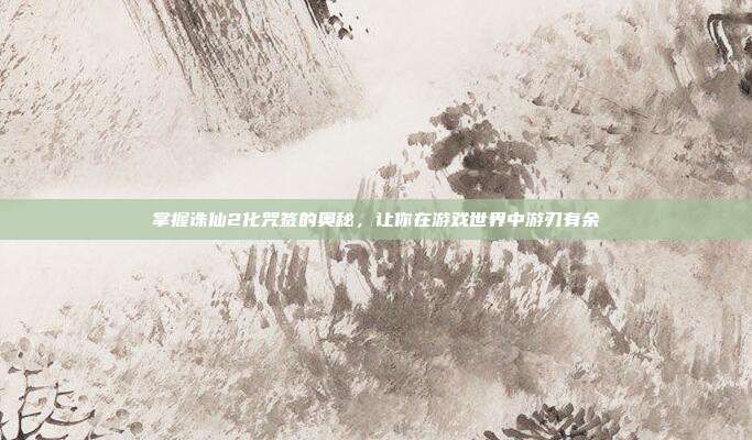 掌握诛仙2化咒签的奥秘,让你在游戏世界中游刃有余-第1张图片-速奇网 掌握诛仙2化咒签的奥秘,让你在游戏世界中游刃有余-第1张图片-速奇网