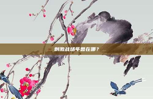 刺激战场年兽在哪?-第1张图片-速奇网 刺激战场年兽在哪?-第1张图片-速奇网