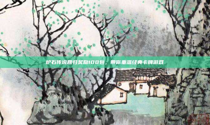炉石传说回归奖励100包,带你重温经典卡牌游戏-第1张图片-速奇网 炉石传说回归奖励100包,带你重温经典卡牌游戏-第1张图片-速奇网