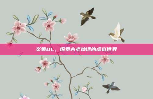 炎黄OL,探索古老神话的虚拟世界-第1张图片-速奇网 炎黄OL,探索古老神话的虚拟世界-第1张图片-速奇网