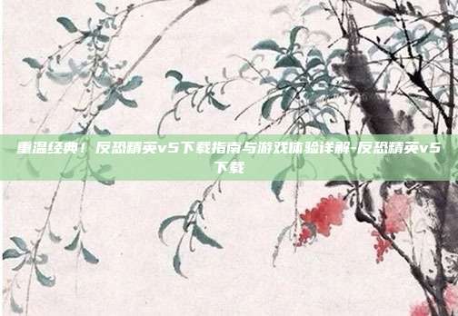 重温经典!反恐精英v5下载指南与游戏体验详解-反恐精英v5下载-第1张图片-速奇网 重温经典!反恐精英v5下载指南与游戏体验详解-反恐精英v5下载-第1张图片-速奇网