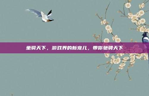 坐骑天下,游戏界的新宠儿,带你驰骋天下-第1张图片-速奇网 坐骑天下,游戏界的新宠儿,带你驰骋天下-第1张图片-速奇网